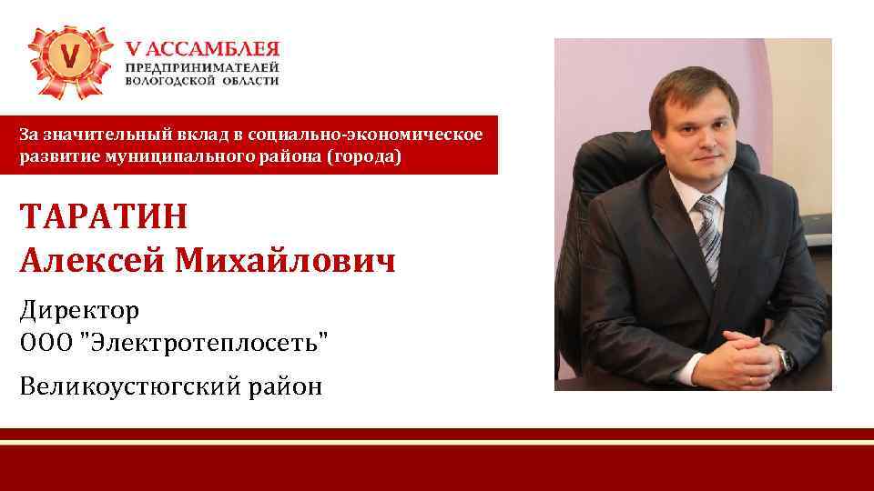За значительный вклад в социально-экономическое развитие муниципального района (города) ТАРАТИН Алексей Михайлович Директор ООО