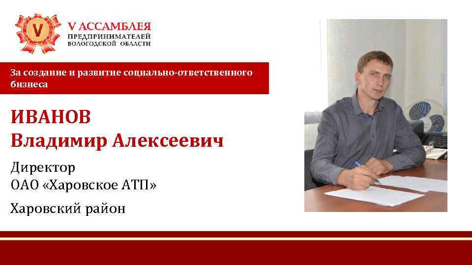 За создание и развитие социально-ответственного бизнеса ИВАНОВ Владимир Алексеевич Директор ОАО «Харовское АТП» Харовский