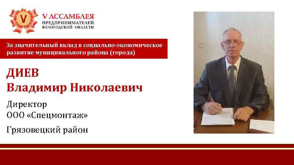 За значительный вклад в социально-экономическое развитие муниципального района (города) ДИЕВ Владимир Николаевич Директор ООО