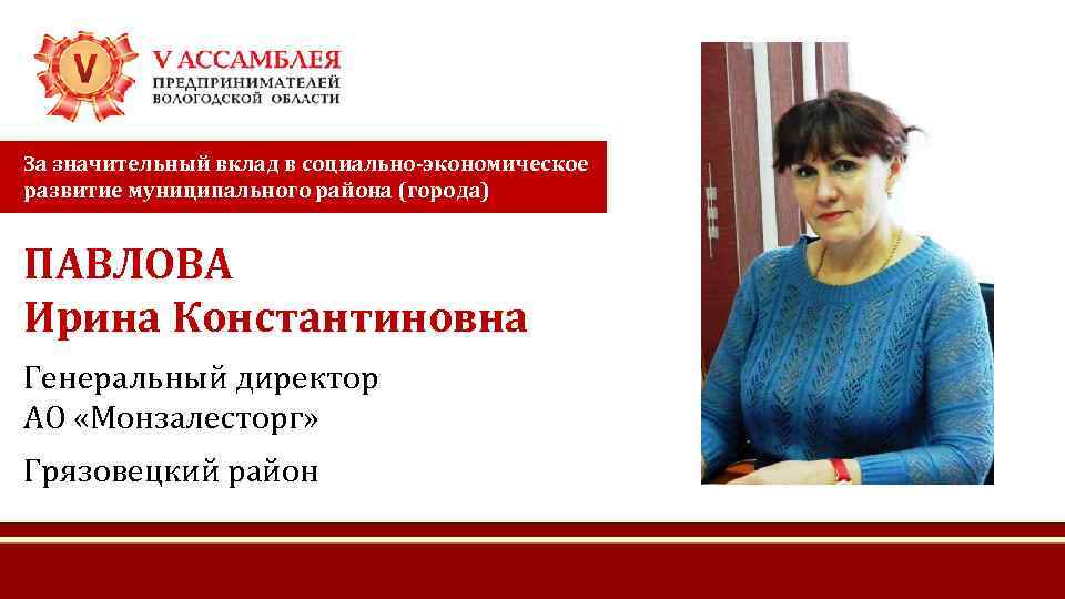 За значительный вклад в социально-экономическое развитие муниципального района (города) ПАВЛОВА Ирина Константиновна Генеральный директор