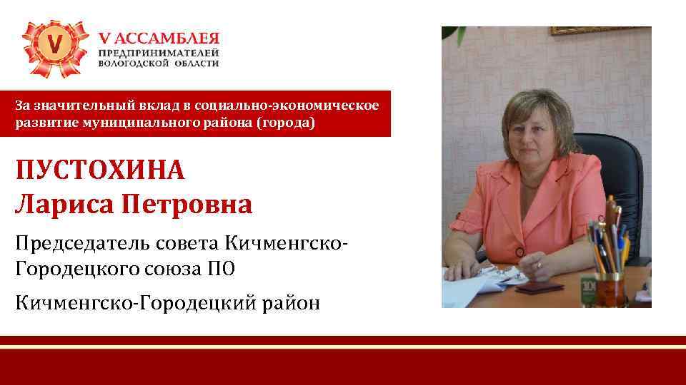 За значительный вклад в социально-экономическое развитие муниципального района (города) ПУСТОХИНА Лариса Петровна Председатель совета
