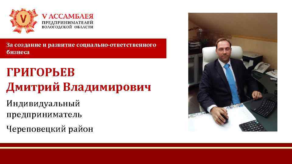 За создание и развитие социально-ответственного бизнеса ГРИГОРЬЕВ Дмитрий Владимирович Индивидуальный предприниматель Череповецкий район 