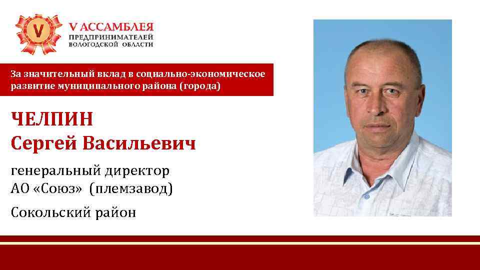 За значительный вклад в социально-экономическое развитие муниципального района (города) ЧЕЛПИН Сергей Васильевич генеральный директор