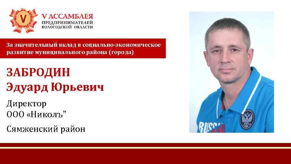 За значительный вклад в социально-экономическое развитие муниципального района (города) ЗАБРОДИН Эдуард Юрьевич Директор ООО