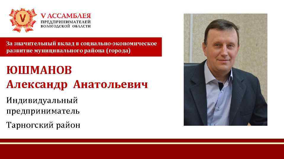 За значительный вклад в социально-экономическое развитие муниципального района (города) ЮШМАНОВ Александр Анатольевич Индивидуальный предприниматель