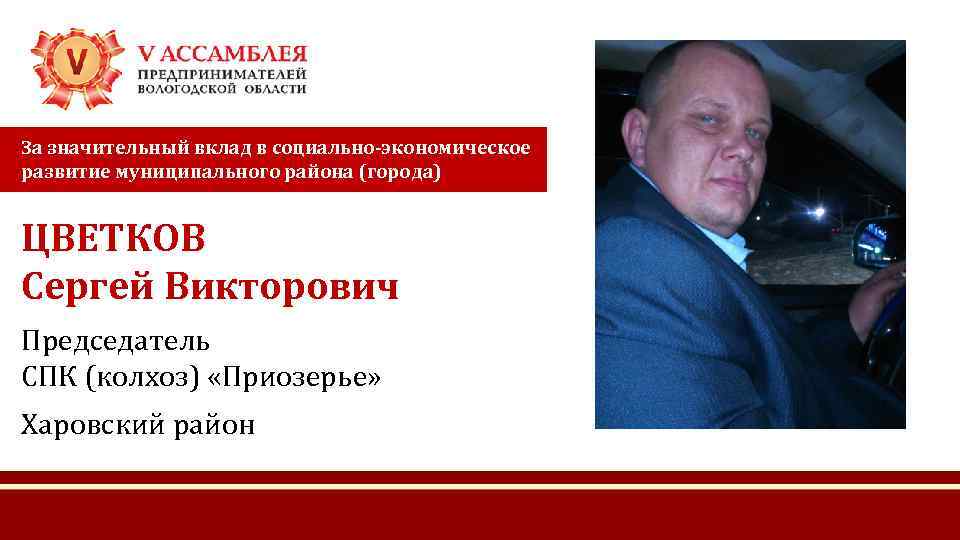 За значительный вклад в социально-экономическое развитие муниципального района (города) ЦВЕТКОВ Сергей Викторович Председатель СПК