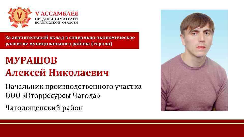 За значительный вклад в социально-экономическое развитие муниципального района (города) МУРАШОВ Алексей Николаевич Начальник производственного