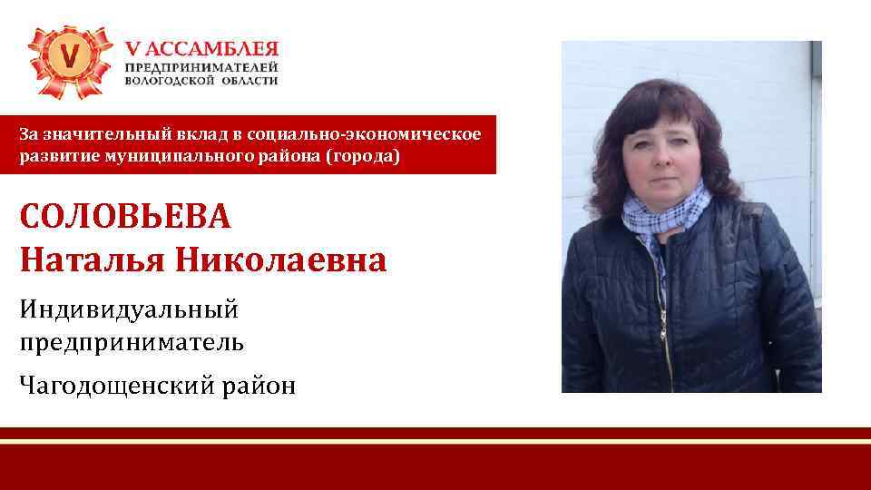 За значительный вклад в социально-экономическое развитие муниципального района (города) СОЛОВЬЕВА Наталья Николаевна Индивидуальный предприниматель