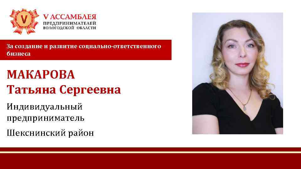 За создание и развитие социально-ответственного бизнеса МАКАРОВА Татьяна Сергеевна Индивидуальный предприниматель Шекснинский район 