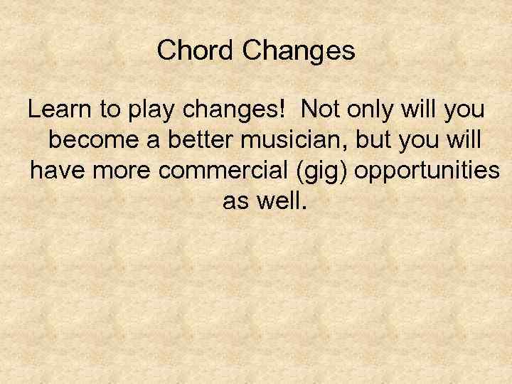 Chord Changes Learn to play changes! Not only will you become a better musician,