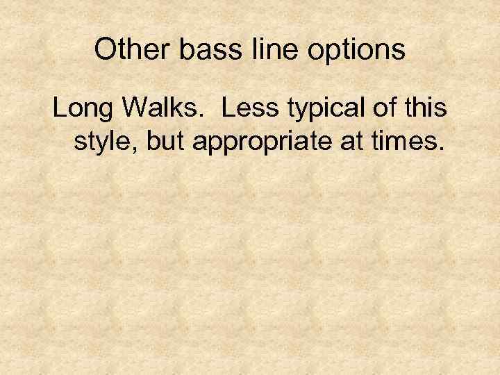 Other bass line options Long Walks. Less typical of this style, but appropriate at