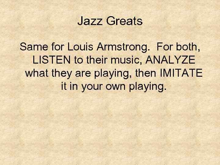 Jazz Greats Same for Louis Armstrong. For both, LISTEN to their music, ANALYZE what