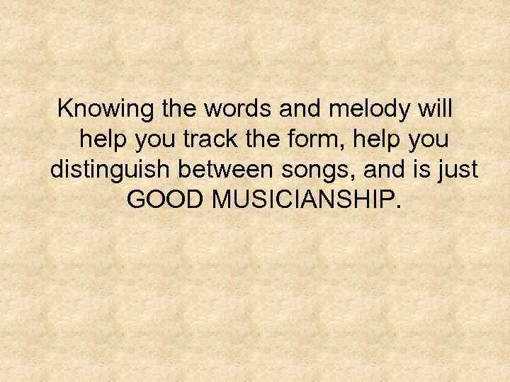 Knowing the words and melody will help you track the form, help you distinguish