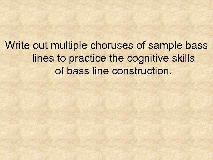 Write out multiple choruses of sample bass lines to practice the cognitive skills of