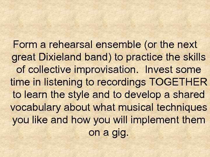 Form a rehearsal ensemble (or the next great Dixieland band) to practice the skills