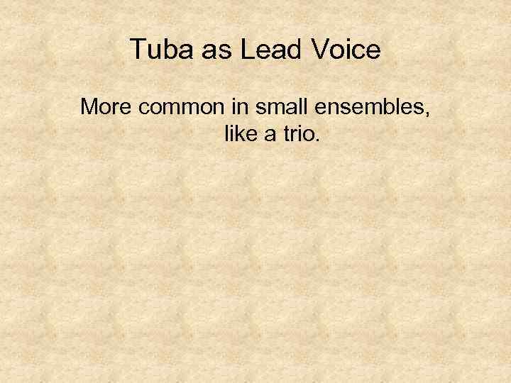 Tuba as Lead Voice More common in small ensembles, like a trio. 