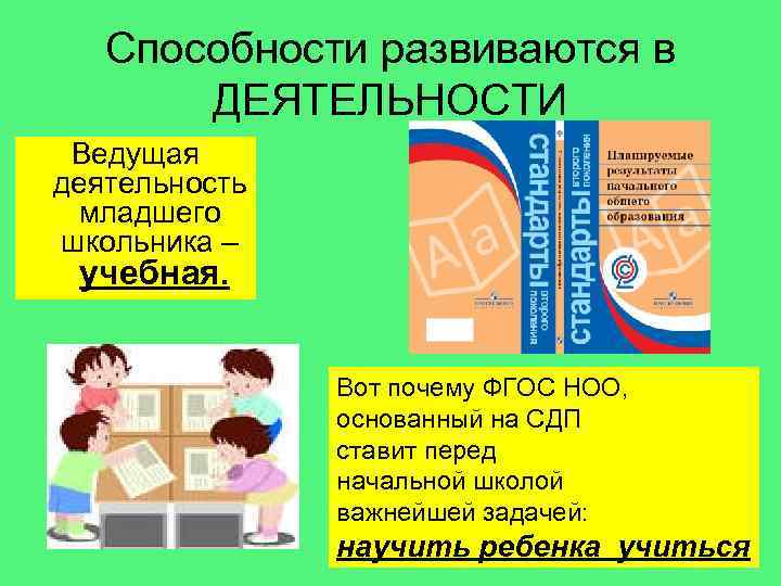 Способности развиваются в ДЕЯТЕЛЬНОСТИ Ведущая деятельность младшего школьника – учебная. Вот почему ФГОС НОО,