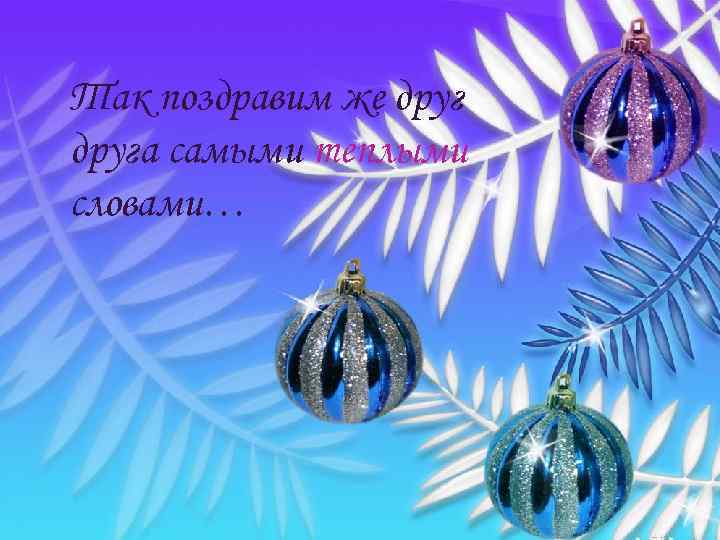 Так поздравим же друга самыми теплыми словами… 