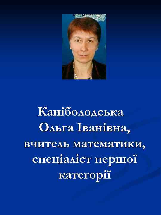 Каніболодська Ольга Іванівна, вчитель математики, спеціаліст першої категорії 