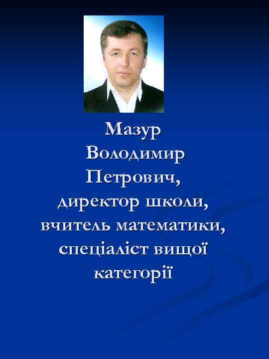 Мазур Володимир Петрович, директор школи, вчитель математики, спеціаліст вищої категорії 