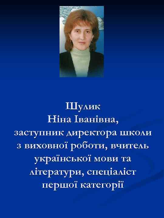 Шулик Ніна Іванівна, заступник директора школи з виховної роботи, вчитель української мови та літератури,