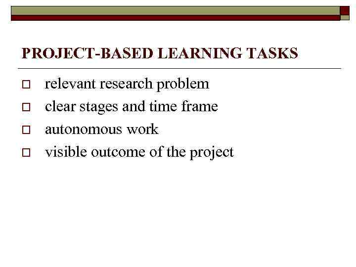 PROJECT-BASED LEARNING TASKS o o relevant research problem clear stages and time frame autonomous