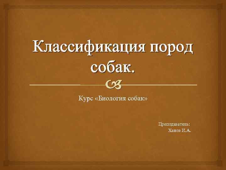 Классификация пород собак. Курс «Биология собак» Преподаватель: Ханов И. А. 