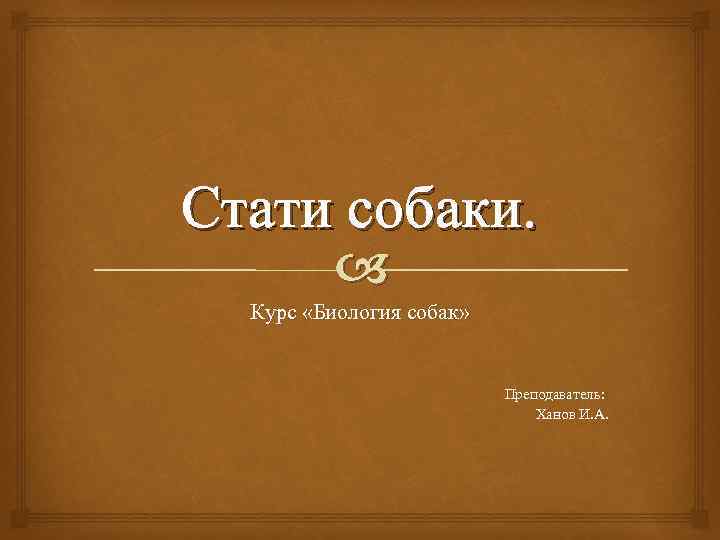 Стати собаки. Курс «Биология собак» Преподаватель: Ханов И. А. 