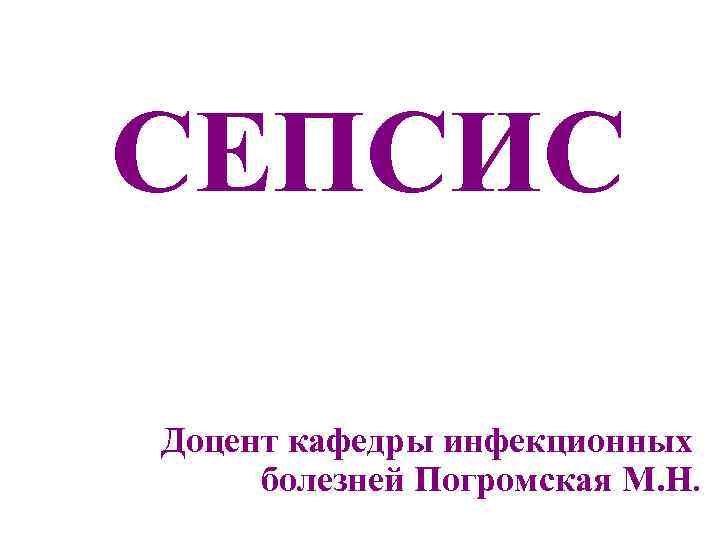 СЕПСИС Доцент кафедры инфекционных болезней Погромская М. Н. 