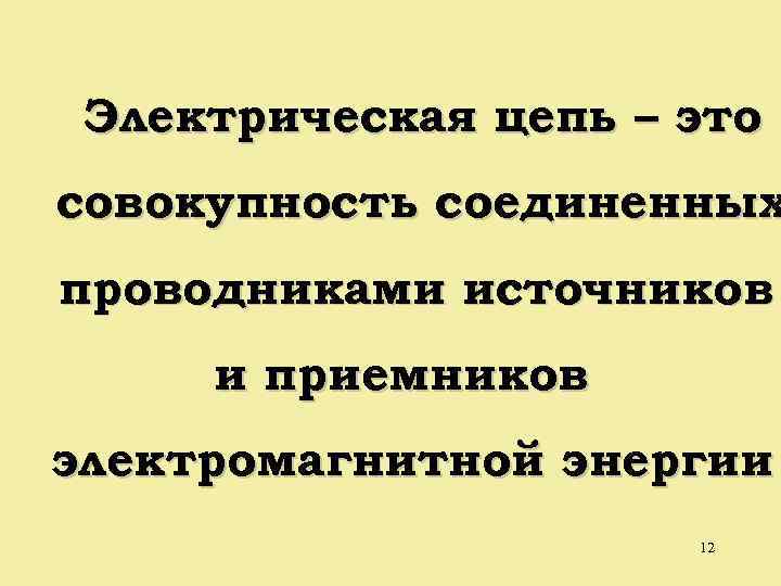 Электрическая цепь – это совокупность соединенных проводниками источников и приемников электромагнитной энергии 12 