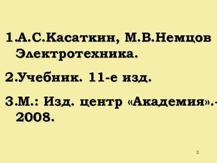 1. А. С. Касаткин, М. В. Немцов Электротехника. 2. Учебник. 11 -е изд. 3.
