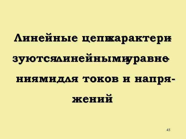 Линейные цепи характери зуютсялинейными уравне ниямидля токов и напряжений 45 