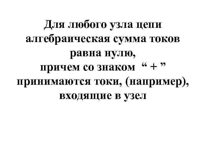 Для любого узла цепи алгебраическая сумма токов равна нулю, причем со знаком “ +