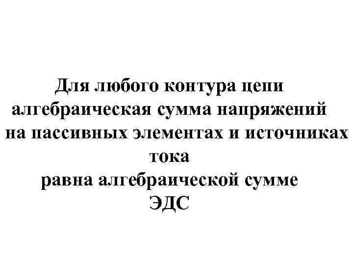 Для любого контура цепи алгебраическая сумма напряжений на пассивных элементах и источниках тока равна