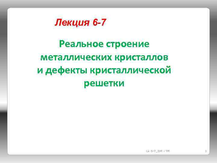 Лекция 6 -7 Реальное строение металлических кристаллов и дефекты кристаллической решетки Lk 6 -7_OM