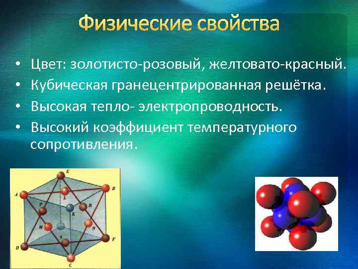 Физические свойства • • Цвет: золотисто-розовый, желтовато-красный. Кубическая гранецентрированная решётка. Высокая тепло- электропроводность. Высокий