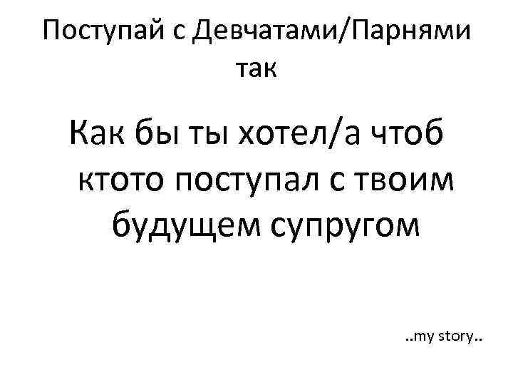 Поступай с Девчатами/Парнями так Как бы ты хотел/а чтоб ктото поступал с твоим будущем