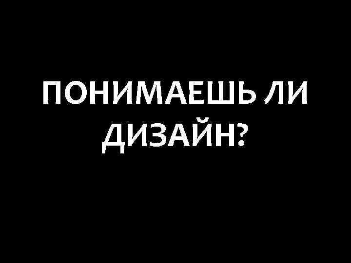 ПОНИМАЕШЬ ЛИ ДИЗАЙН? 
