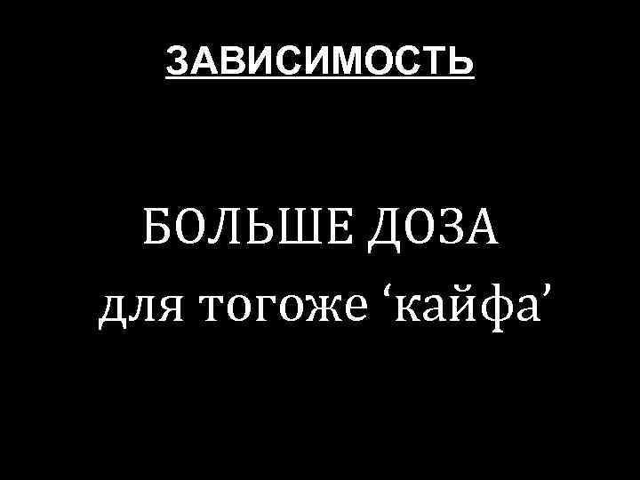 ЗАВИСИМОСТЬ БОЛЬШЕ ДОЗА для тогоже ‘кайфа’ 