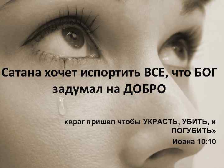 Сатана хочет испортить ВСЕ, что БОГ задумал на ДОБРО «враг пришел чтобы УКРАСТЬ, УБИТЬ,