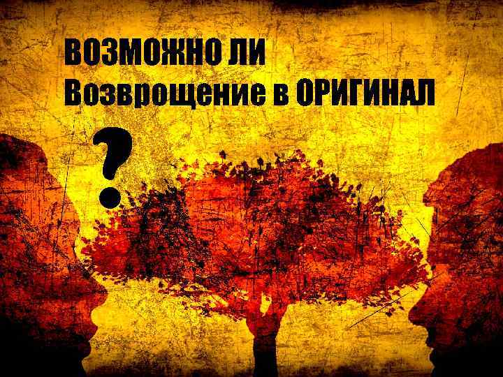 ВОЗМОЖНО ЛИ Возврощение в ОРИГИНАЛ ? 