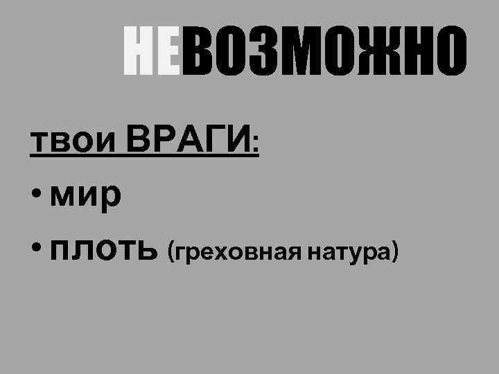 НЕВОЗМОЖНО твои ВРАГИ: • мир • плоть (греховная натура) 