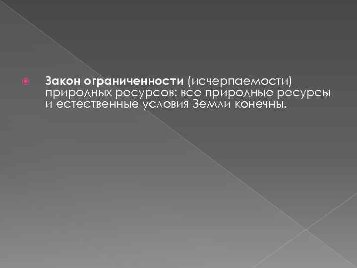  Закон ограниченности (исчерпаемости) природных ресурсов: все природные ресурсы и естественные условия Земли конечны.