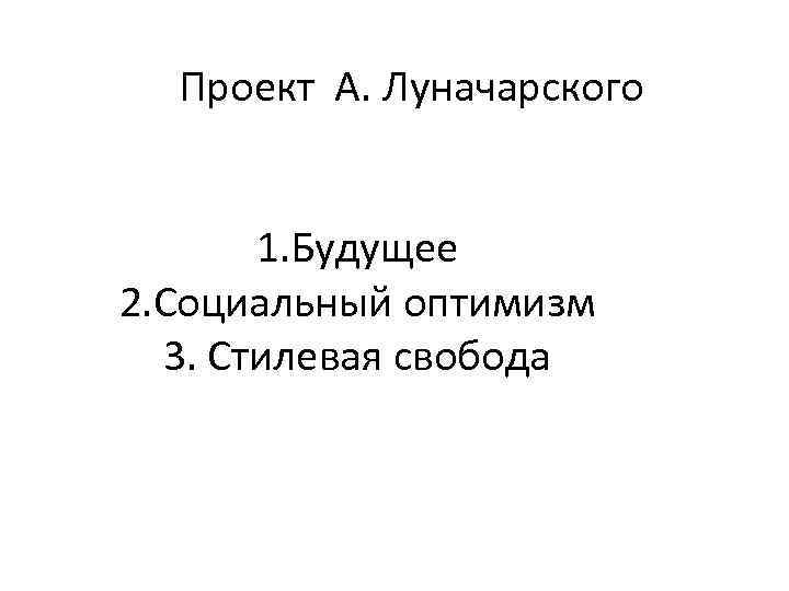  Проект А. Луначарского 1. Будущее 2. Социальный оптимизм 3. Стилевая свобода 