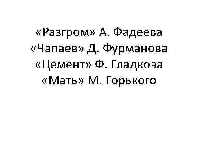  «Разгром» А. Фадеева «Чапаев» Д. Фурманова «Цемент» Ф. Гладкова «Мать» М. Горького 