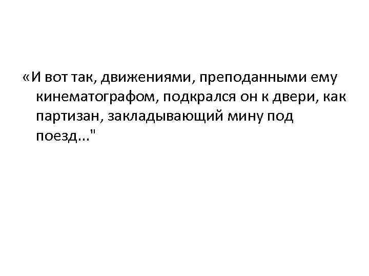  «И вот так, движениями, преподанными ему кинематографом, подкрался он к двери, как партизан,