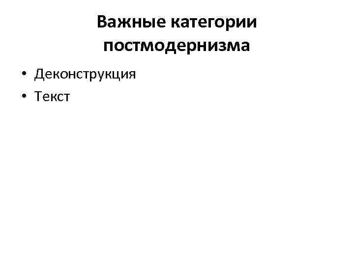 Важные категории постмодернизма • Деконструкция • Текст 