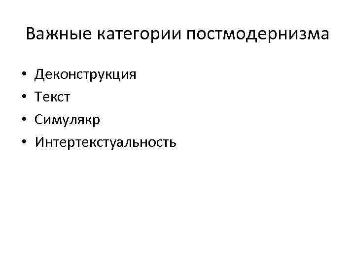 Важные категории постмодернизма • • Деконструкция Текст Симулякр Интертекстуальность 