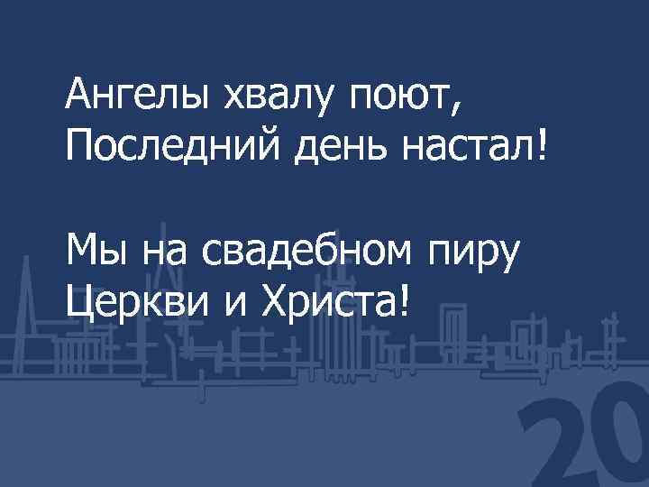 Ангелы хвалу поют, Последний день настал! Мы на свадебном пиру Церкви и Христа! 