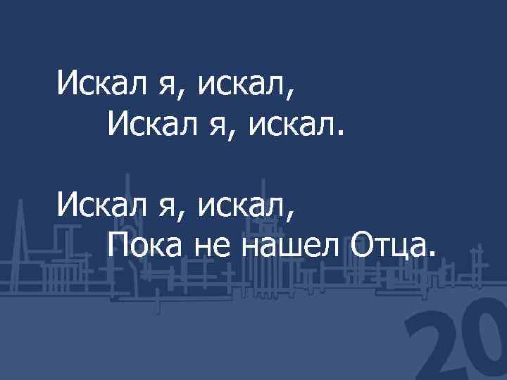 Искал я, искал, Пока не нашел Отца. 